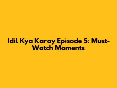 Idil Kya Karay Episode 5: Must-Watch Moments