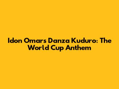 Idon Omar's Danza Kuduro: The World Cup Anthem