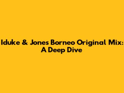 Iduke & Jones Borneo Original Mix: A Deep Dive