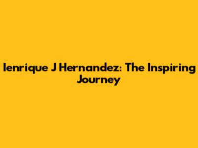 Ienrique J Hernandez: The Inspiring Journey