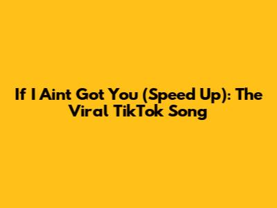 If I Ain't Got You (Speed Up): The Viral TikTok Song