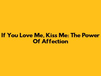 If You Love Me, Kiss Me: The Power Of Affection