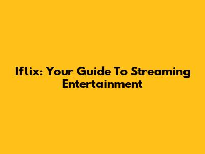 Iflix: Your Guide To Streaming Entertainment