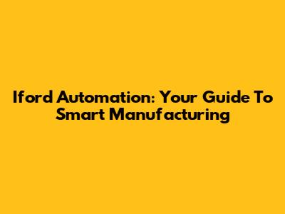Iford Automation: Your Guide To Smart Manufacturing