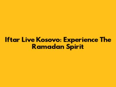 Iftar Live Kosovo: Experience The Ramadan Spirit