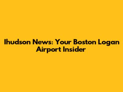 Ihudson News: Your Boston Logan Airport Insider