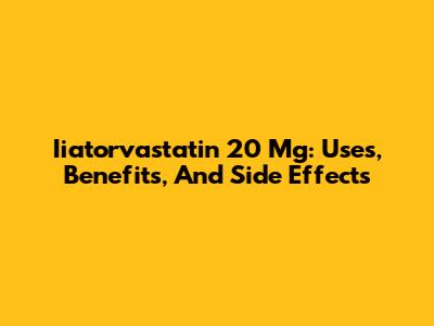 Iiatorvastatin 20 Mg: Uses, Benefits, And Side Effects