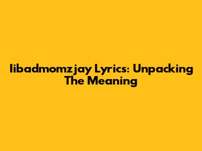 Iibadmomzjay Lyrics: Unpacking The Meaning