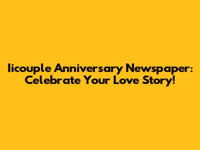 Iicouple Anniversary Newspaper: Celebrate Your Love Story!