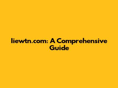 Iiewtn.com: A Comprehensive Guide