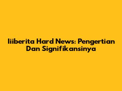 Iiiberita Hard News: Pengertian Dan Signifikansinya