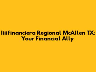 Iiiifinanciera Regional McAllen TX: Your Financial Ally