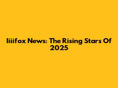 Iiiifox News: The Rising Stars Of 2025