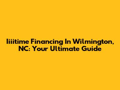 Iiiitime Financing In Wilmington, NC: Your Ultimate Guide