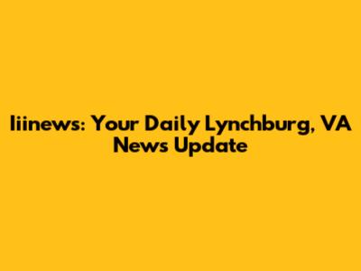 Iiinews: Your Daily Lynchburg, VA News Update