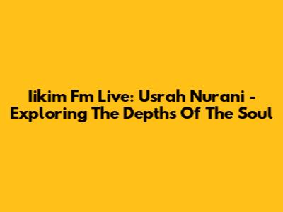 Iikim Fm Live: Usrah Nurani - Exploring The Depths Of The Soul