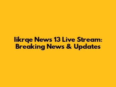 Iikrqe News 13 Live Stream: Breaking News & Updates