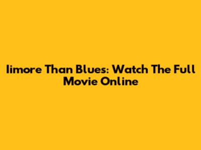 Iimore Than Blues: Watch The Full Movie Online