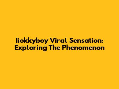Iiokkyboy Viral Sensation: Exploring The Phenomenon