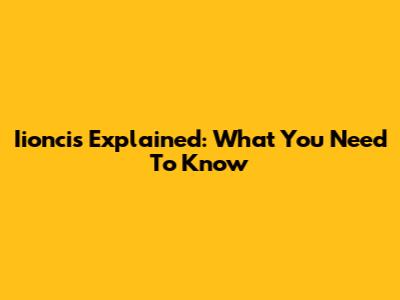 Iioncis Explained: What You Need To Know