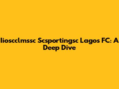 Iioscclmssc Scsportingsc Lagos FC: A Deep Dive