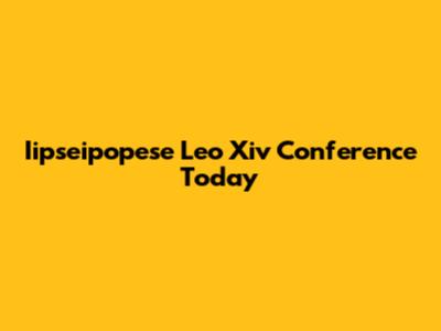 Iipseipopese Leo Xiv Conference Today