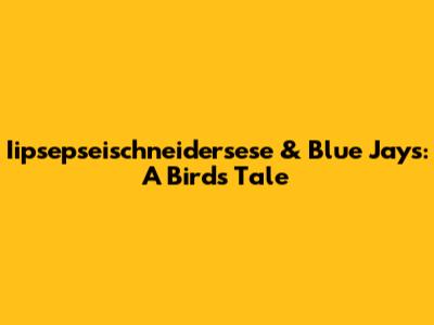 Iipsepseischneidersese & Blue Jays: A Bird's Tale