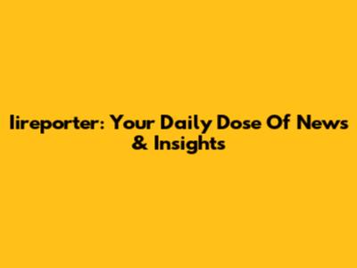 Iireporter: Your Daily Dose Of News & Insights
