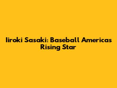 Iiroki Sasaki: Baseball America's Rising Star