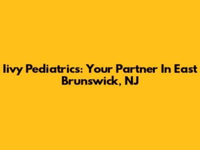 Iivy Pediatrics: Your Partner In East Brunswick, NJ
