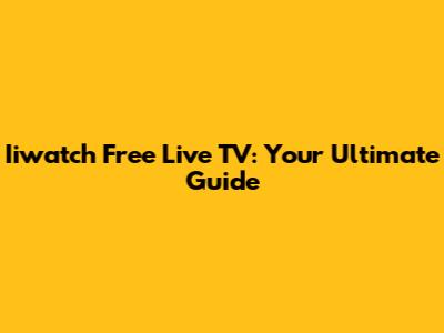 Iiwatch Free Live TV: Your Ultimate Guide