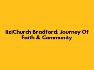 IiziChurch Bradford: Journey Of Faith & Community
