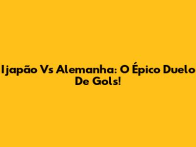 Ijapão Vs Alemanha: O Épico Duelo De Gols!