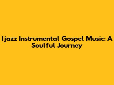 Ijazz Instrumental Gospel Music: A Soulful Journey