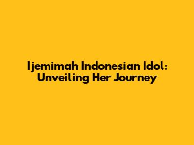Ijemimah Indonesian Idol: Unveiling Her Journey
