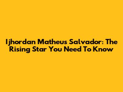Ijhordan Matheus Salvador: The Rising Star You Need To Know