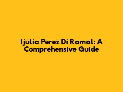 Ijulia Perez Di Ramal: A Comprehensive Guide