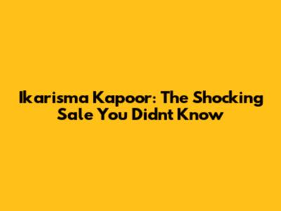 Ikarisma Kapoor: The Shocking Sale You Didn't Know