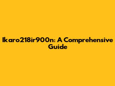 Ikaro218ir900n: A Comprehensive Guide