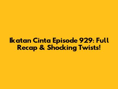 Ikatan Cinta Episode 929: Full Recap & Shocking Twists!