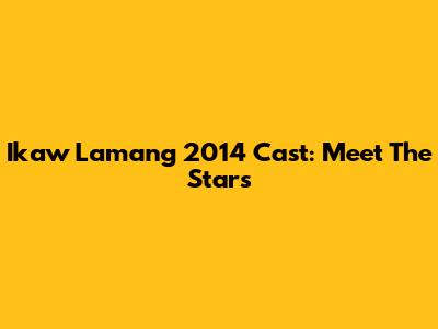 Ikaw Lamang 2014 Cast: Meet The Stars
