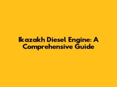 Ikazakh Diesel Engine: A Comprehensive Guide
