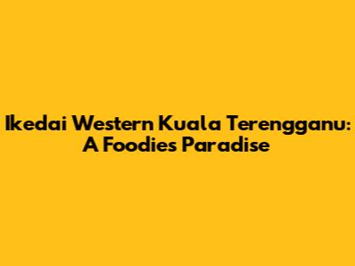 Ikedai Western Kuala Terengganu: A Foodie's Paradise