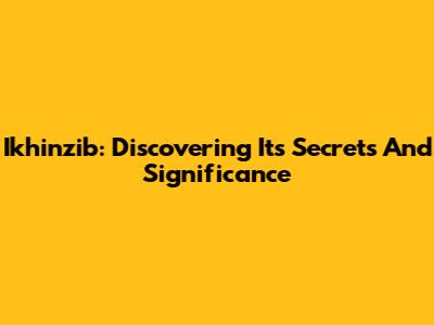 Ikhinzib: Discovering Its Secrets And Significance