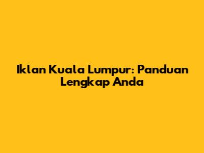 Iklan Kuala Lumpur: Panduan Lengkap Anda