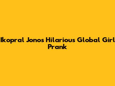 Ikopral Jono's Hilarious Global Girl Prank