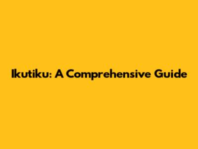 Ikutiku: A Comprehensive Guide