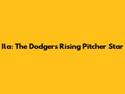Ila: The Dodgers' Rising Pitcher Star
