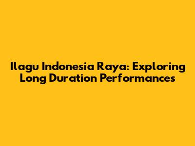 Ilagu Indonesia Raya: Exploring Long Duration Performances