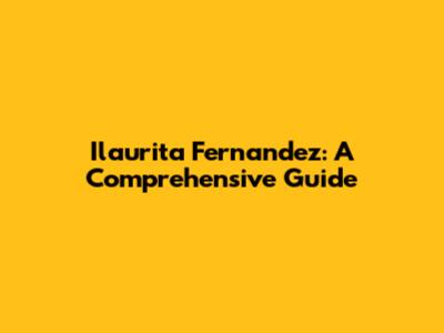 Ilaurita Fernandez: A Comprehensive Guide